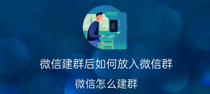 微信建群后如何放入微信群 微信怎么建群？微信如何建群？